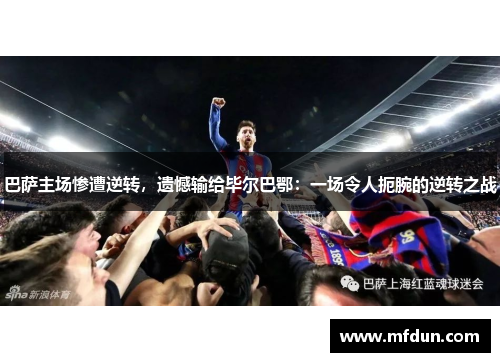 巴萨主场惨遭逆转，遗憾输给毕尔巴鄂：一场令人扼腕的逆转之战