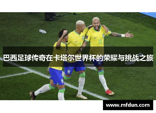 巴西足球传奇在卡塔尔世界杯的荣耀与挑战之旅