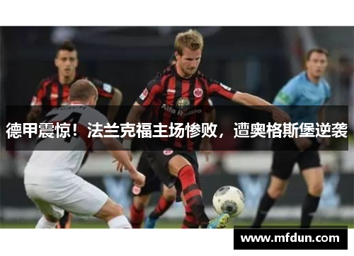 德甲震惊！法兰克福主场惨败，遭奥格斯堡逆袭