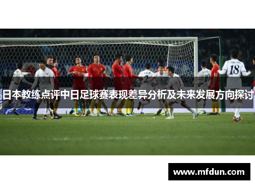 日本教练点评中日足球赛表现差异分析及未来发展方向探讨