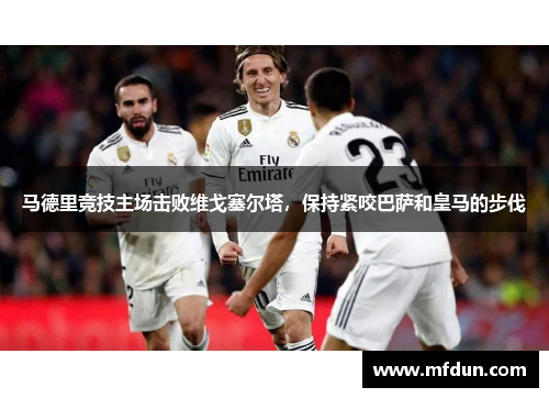 马德里竞技主场击败维戈塞尔塔，保持紧咬巴萨和皇马的步伐