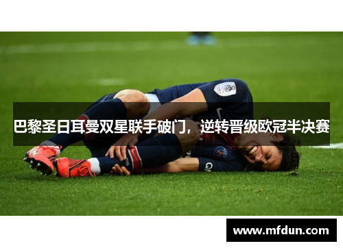 巴黎圣日耳曼双星联手破门，逆转晋级欧冠半决赛