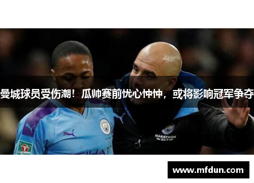 曼城球员受伤潮！瓜帅赛前忧心忡忡，或将影响冠军争夺