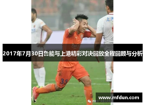 2017年7月30日鲁能与上港精彩对决回放全程回顾与分析