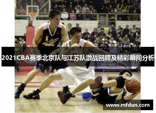 2021CBA赛季北京队与江苏队激战回顾及精彩瞬间分析