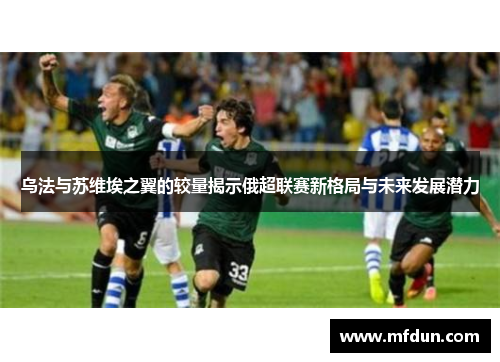 乌法与苏维埃之翼的较量揭示俄超联赛新格局与未来发展潜力