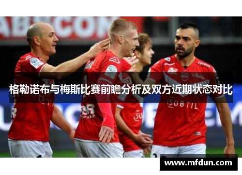 格勒诺布与梅斯比赛前瞻分析及双方近期状态对比