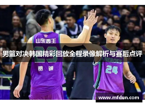 男篮对决韩国精彩回放全程录像解析与赛后点评