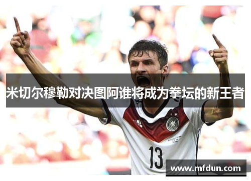 米切尔穆勒对决图阿谁将成为拳坛的新王者