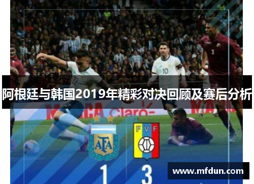 阿根廷与韩国2019年精彩对决回顾及赛后分析