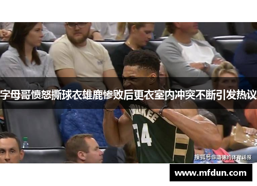 字母哥愤怒撕球衣雄鹿惨败后更衣室内冲突不断引发热议